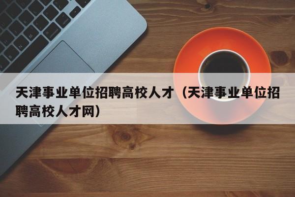 天津事业单位招聘高校人才（天津事业单位招聘高校人才网）-第1张图片-高校招聘网