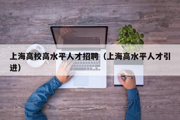上海高校高水平人才招聘（上海高水平人才引进）-第1张图片-高校招聘网