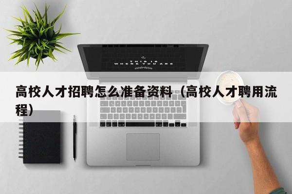 高校人才招聘怎么准备资料（高校人才聘用流程）-第1张图片-高校招聘网