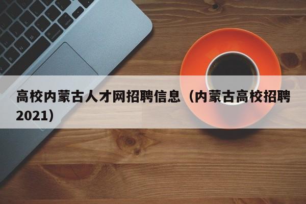 高校内蒙古人才网招聘信息（内蒙古高校招聘2021）-第1张图片-高校招聘网