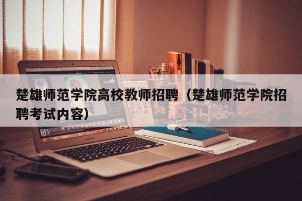 楚雄师范学院高校教师招聘（楚雄师范学院招聘考试内容）-第1张图片-高校招聘网