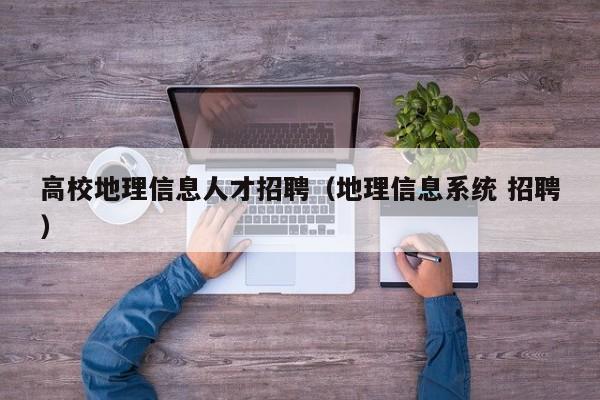 高校地理信息人才招聘（地理信息系统 招聘）-第1张图片-高校招聘网