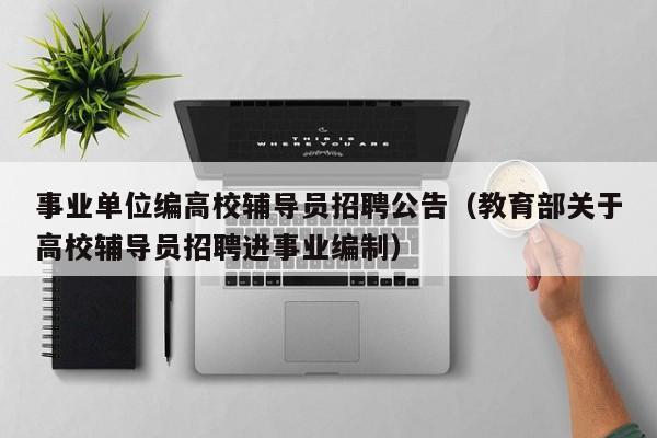 事业单位编高校辅导员招聘公告（教育部关于高校辅导员招聘进事业编制）-第1张图片-高校招聘网