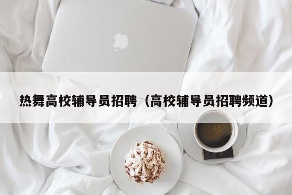 热舞高校辅导员招聘（高校辅导员招聘频道）-第1张图片-高校招聘网