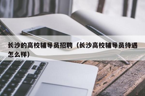 长沙的高校辅导员招聘（长沙高校辅导员待遇怎么样）-第1张图片-高校招聘网