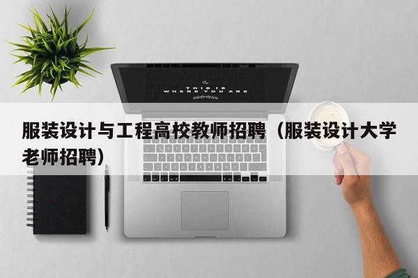 服装设计与工程高校教师招聘（服装设计大学老师招聘）-第1张图片-高校招聘网