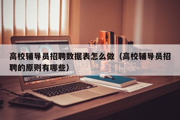 高校辅导员招聘数据表怎么做（高校辅导员招聘的原则有哪些）-第1张图片-高校招聘网