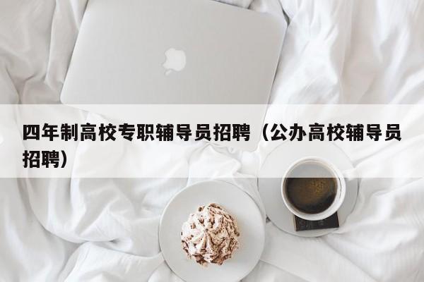 四年制高校专职辅导员招聘（公办高校辅导员招聘）-第1张图片-高校招聘网