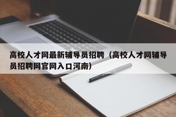 高校人才网最新辅导员招聘（高校人才网辅导员招聘网官网入口河南）-第1张图片-高校招聘网