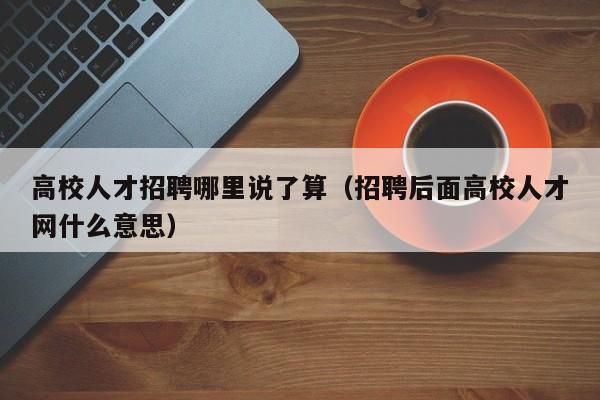 高校人才招聘哪里说了算（招聘后面高校人才网什么意思）-第1张图片-高校招聘网