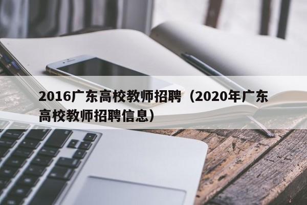 2016广东高校教师招聘（2020年广东高校教师招聘信息）-第1张图片-高校招聘网