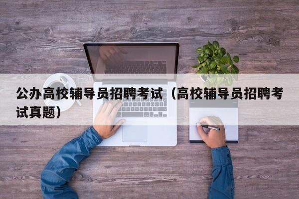 公办高校辅导员招聘考试（高校辅导员招聘考试真题）-第1张图片-高校招聘网