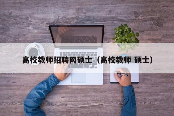 高校教师招聘网硕士（高校教师 硕士）-第1张图片-高校招聘网
