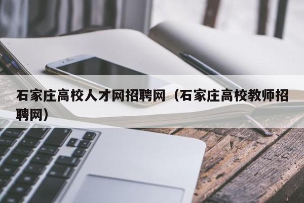 石家庄高校人才网招聘网（石家庄高校教师招聘网）-第1张图片-高校招聘网