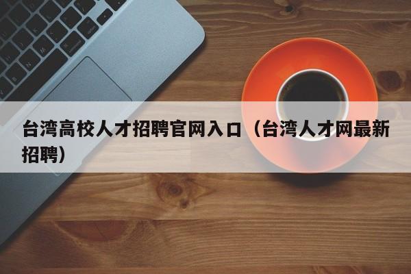 台湾高校人才招聘官网入口（台湾人才网最新招聘）-第1张图片-高校招聘网