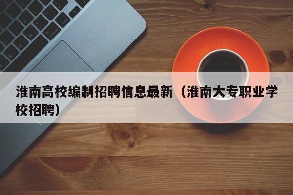 淮南高校编制招聘信息最新（淮南大专职业学校招聘）-第1张图片-高校招聘网