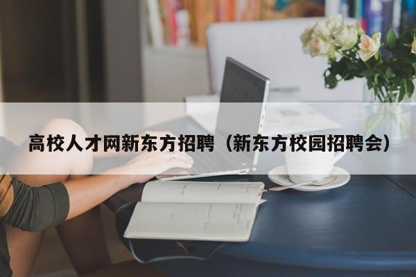 高校人才网新东方招聘（新东方校园招聘会）-第1张图片-高校招聘网