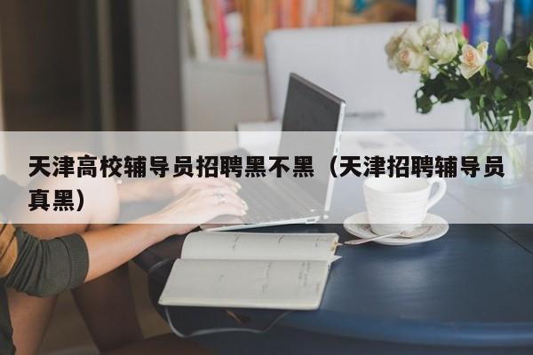 天津高校辅导员招聘黑不黑（天津招聘辅导员真黑）-第1张图片-高校招聘网