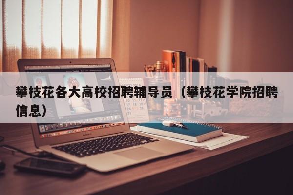 攀枝花各大高校招聘辅导员（攀枝花学院招聘信息）-第1张图片-高校招聘网