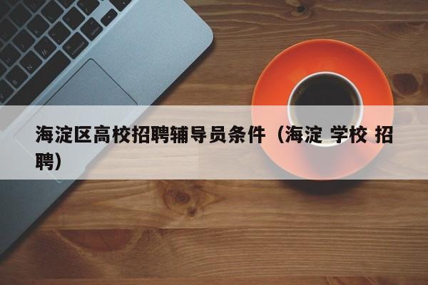 海淀区高校招聘辅导员条件（海淀 学校 招聘）-第1张图片-高校招聘网