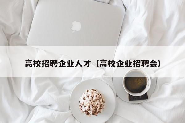 高校招聘企业人才（高校企业招聘会）-第1张图片-高校招聘网