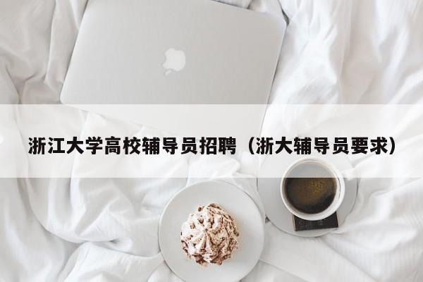 浙江大学高校辅导员招聘（浙大辅导员要求）-第1张图片-高校招聘网