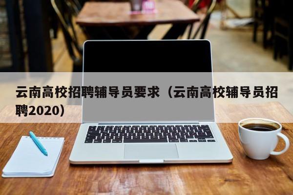 云南高校招聘辅导员要求（云南高校辅导员招聘2020）-第1张图片-高校招聘网