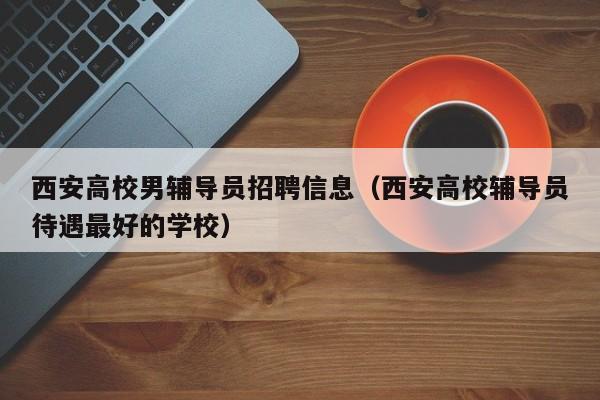 西安高校男辅导员招聘信息（西安高校辅导员待遇最好的学校）-第1张图片-高校招聘网