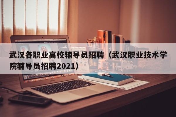 武汉各职业高校辅导员招聘（武汉职业技术学院辅导员招聘2021）-第1张图片-高校招聘网
