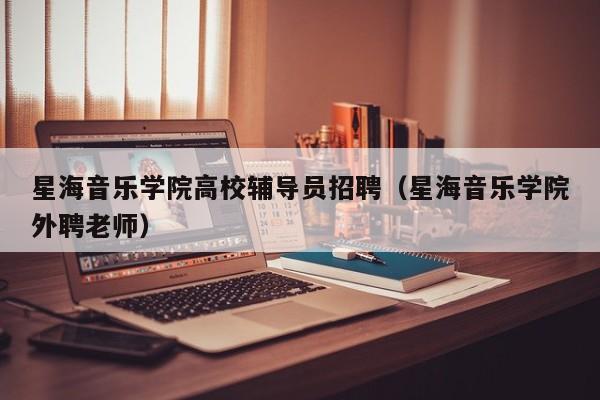 星海音乐学院高校辅导员招聘（星海音乐学院外聘老师）-第1张图片-高校招聘网