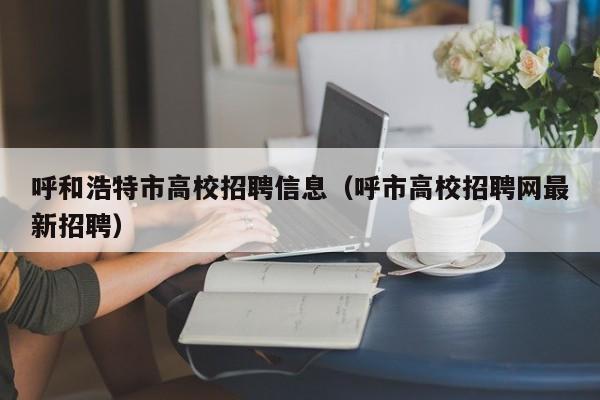 呼和浩特市高校招聘信息（呼市高校招聘网最新招聘）-第1张图片-高校招聘网