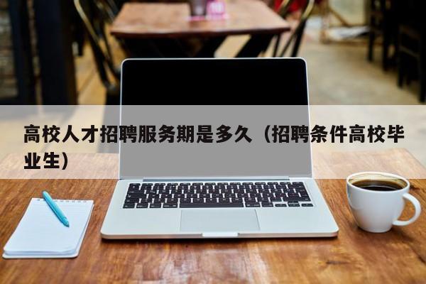 高校人才招聘服务期是多久（招聘条件高校毕业生）-第1张图片-高校招聘网