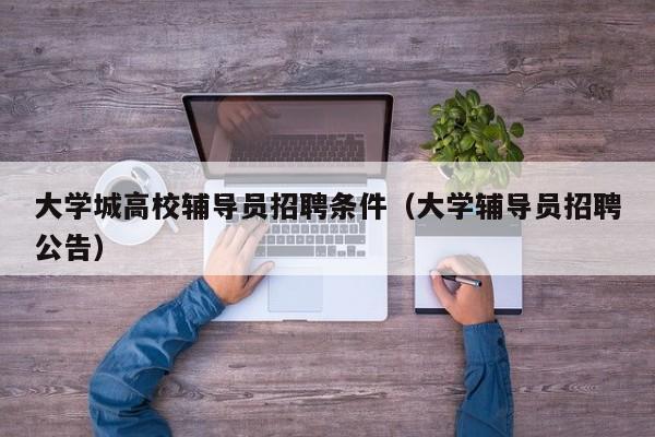 大学城高校辅导员招聘条件（大学辅导员招聘公告）-第1张图片-高校招聘网