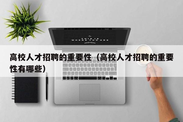 高校人才招聘的重要性（高校人才招聘的重要性有哪些）-第1张图片-高校招聘网