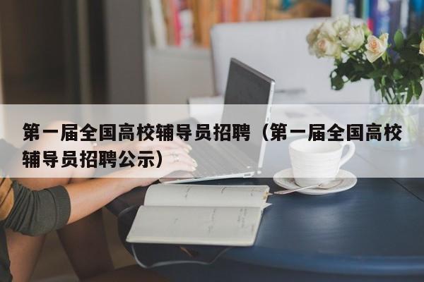 第一届全国高校辅导员招聘（第一届全国高校辅导员招聘公示）-第1张图片-高校招聘网