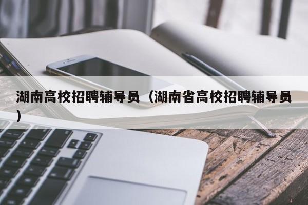 湖南高校招聘辅导员（湖南省高校招聘辅导员）-第1张图片-高校招聘网