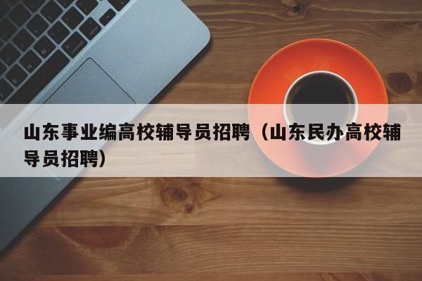山东事业编高校辅导员招聘（山东民办高校辅导员招聘）-第1张图片-高校招聘网