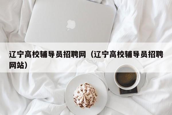 辽宁高校辅导员招聘网（辽宁高校辅导员招聘网站）-第1张图片-高校招聘网