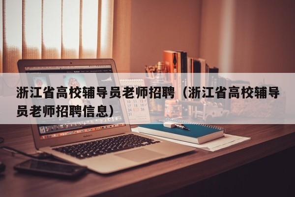 浙江省高校辅导员老师招聘（浙江省高校辅导员老师招聘信息）-第1张图片-高校招聘网