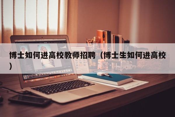 博士如何进高校教师招聘（博士生如何进高校）-第1张图片-高校招聘网