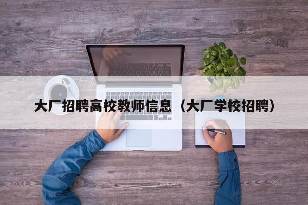 大厂招聘高校教师信息（大厂学校招聘）-第1张图片-高校招聘网