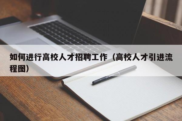 如何进行高校人才招聘工作（高校人才引进流程图）-第1张图片-高校招聘网