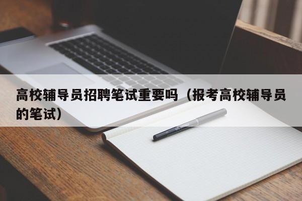 高校辅导员招聘笔试重要吗（报考高校辅导员的笔试）-第1张图片-高校招聘网