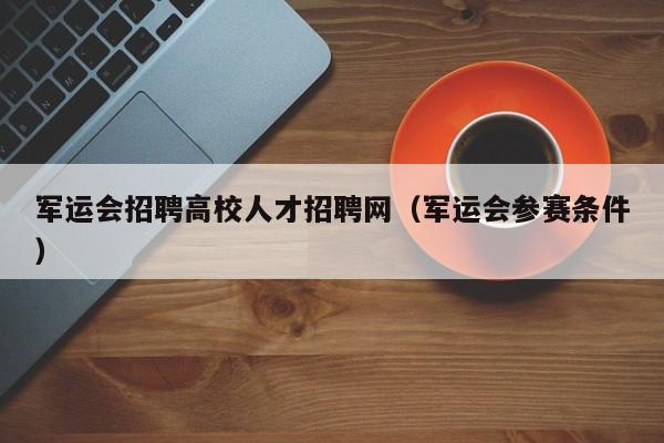 军运会招聘高校人才招聘网（军运会参赛条件）-第1张图片-高校招聘网