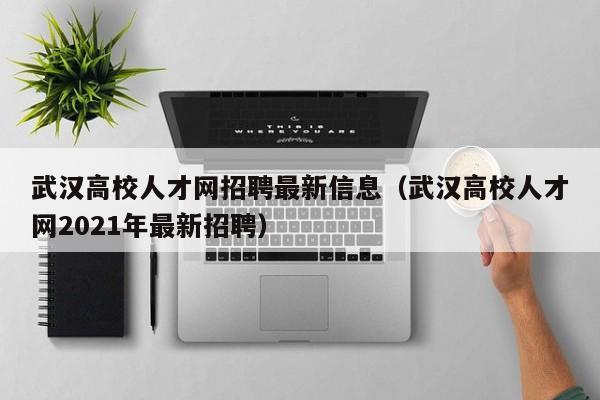 武汉高校人才网招聘最新信息（武汉高校人才网2021年最新招聘）-第1张图片-高校招聘网
