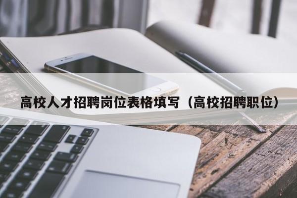 高校人才招聘岗位表格填写（高校招聘职位）-第1张图片-高校招聘网