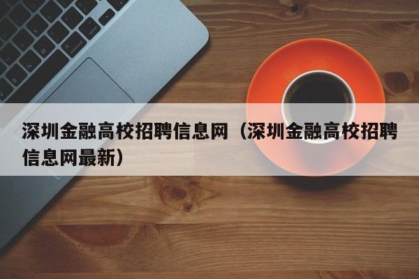 深圳金融高校招聘信息网（深圳金融高校招聘信息网最新）-第1张图片-高校招聘网