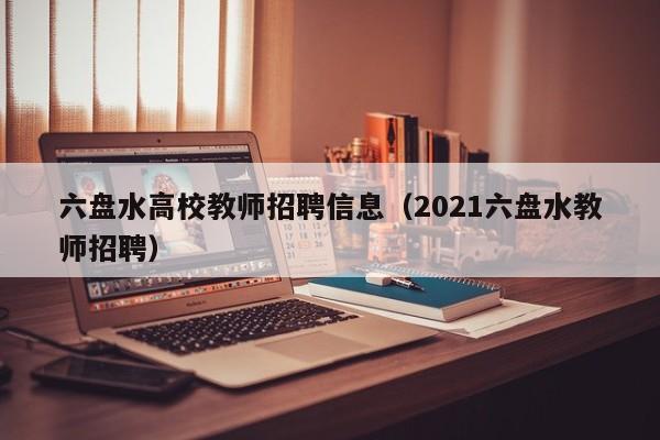 六盘水高校教师招聘信息（2021六盘水教师招聘）-第1张图片-高校招聘网