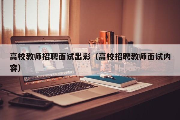 高校教师招聘面试出彩（高校招聘教师面试内容）-第1张图片-高校招聘网
