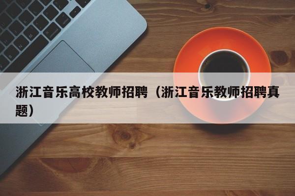 浙江音乐高校教师招聘（浙江音乐教师招聘真题）-第1张图片-高校招聘网